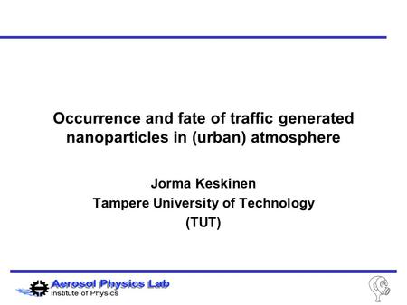 Jorma Keskinen Tampere University of Technology (TUT) Occurrence and fate of traffic generated nanoparticles in (urban) atmosphere.