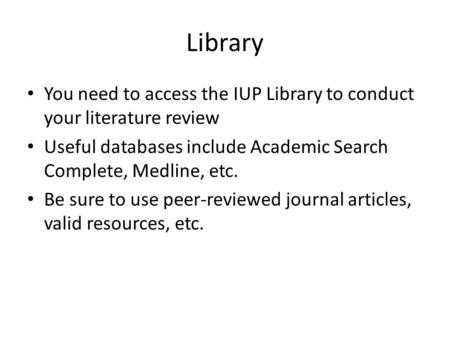 Library You need to access the IUP Library to conduct your literature review Useful databases include Academic Search Complete, Medline, etc. Be sure to.