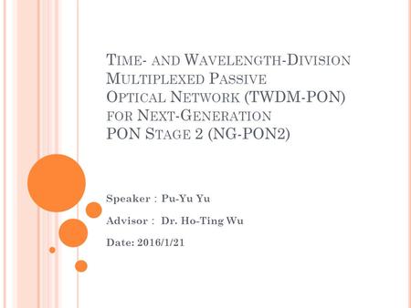 T IME - AND W AVELENGTH -D IVISION M ULTIPLEXED P ASSIVE O PTICAL N ETWORK (TWDM-PON) FOR N EXT -G ENERATION PON S TAGE 2 (NG-PON2) Speaker ： Pu-Yu Yu.