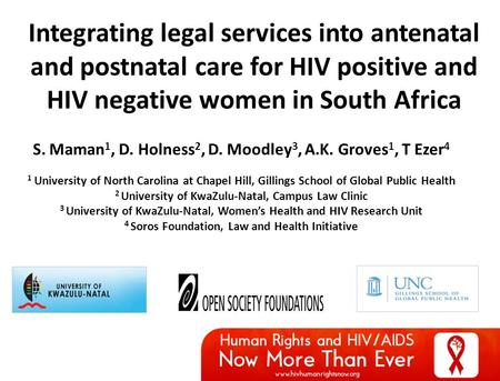 Integrating legal services into antenatal and postnatal care for HIV positive and HIV negative women in South Africa S. Maman 1, D. Holness 2, D. Moodley.