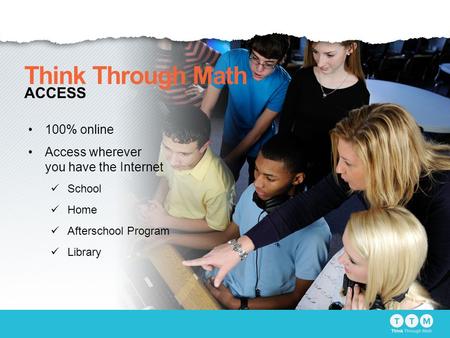 100% online Access wherever you have the Internet School Home Afterschool Program Library Think Through Math ACCESS.