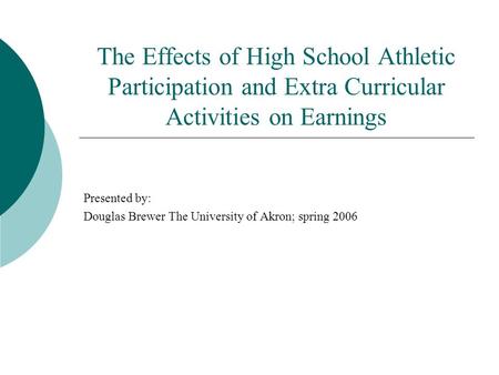 The Effects of High School Athletic Participation and Extra Curricular Activities on Earnings Presented by: Douglas Brewer The University of Akron; spring.