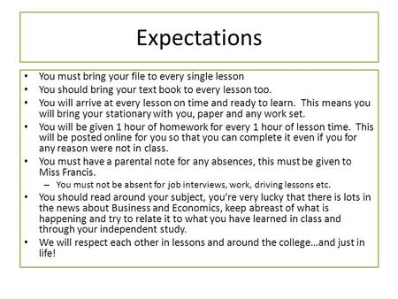 Expectations You must bring your file to every single lesson You should bring your text book to every lesson too. You will arrive at every lesson on time.