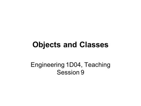 Objects and Classes Engineering 1D04, Teaching Session 9.