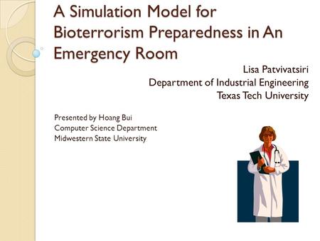 A Simulation Model for Bioterrorism Preparedness in An Emergency Room Lisa Patvivatsiri Department of Industrial Engineering Texas Tech University Presented.