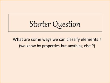 Starter Question What are some ways we can classify elements ? (we know by properties but anything else ?)