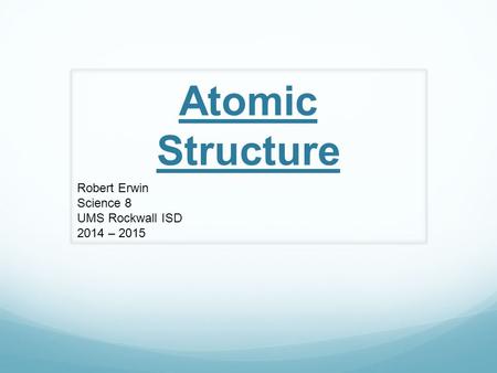 Atomic Structure Robert Erwin Science 8 UMS Rockwall ISD 2014 – 2015.