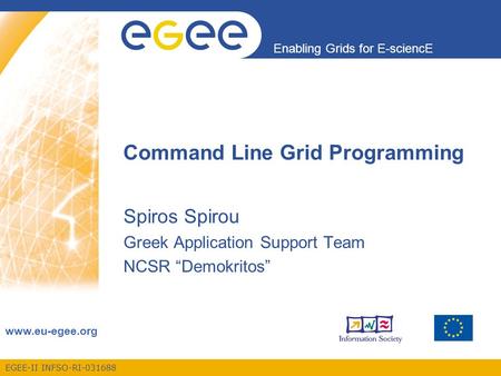 EGEE-II INFSO-RI-031688 Enabling Grids for E-sciencE www.eu-egee.org Command Line Grid Programming Spiros Spirou Greek Application Support Team NCSR “Demokritos”