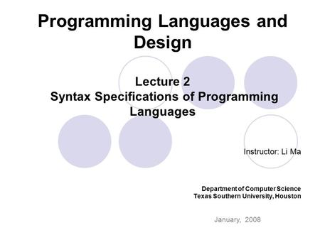 Programming Languages and Design Lecture 2 Syntax Specifications of Programming Languages Instructor: Li Ma Department of Computer Science Texas Southern.