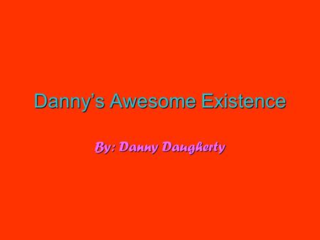 Danny’sAwesomeExistence Danny’s Awesome Existence By: Danny Daugherty.