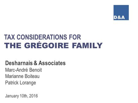 D&A TAX CONSIDERATIONS FOR THE GRÉGOIRE FAMILY Desharnais & Associates Marc-André Benoit Marianne Boiteau Patrick Lorange January 10th, 2016.