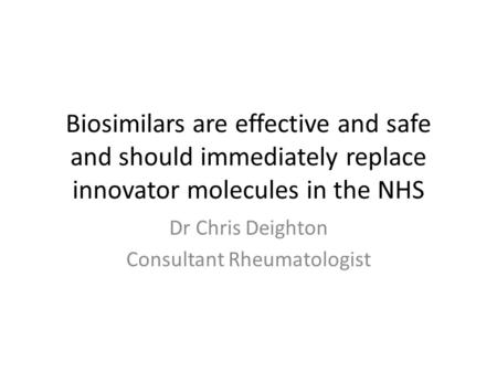 Biosimilars are effective and safe and should immediately replace innovator molecules in the NHS Dr Chris Deighton Consultant Rheumatologist.