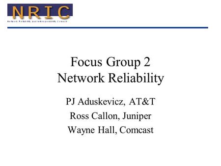 Focus Group 2 Network Reliability PJ Aduskevicz, AT&T Ross Callon, Juniper Wayne Hall, Comcast.