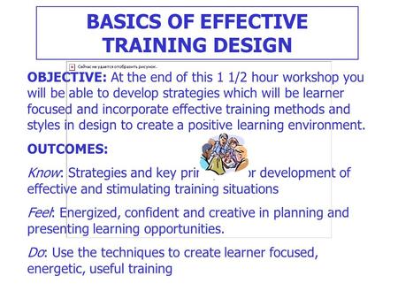 BASICS OF EFFECTIVE TRAINING DESIGN OBJECTIVE: At the end of this 1 1/2 hour workshop you will be able to develop strategies which will be learner focused.