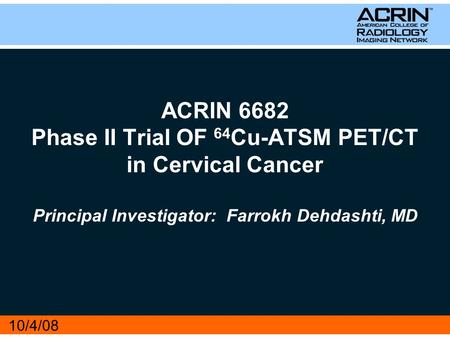 ACRIN 6682 Phase II Trial OF 64 Cu-ATSM PET/CT in Cervical Cancer Principal Investigator: Farrokh Dehdashti, MD 10/4/08.