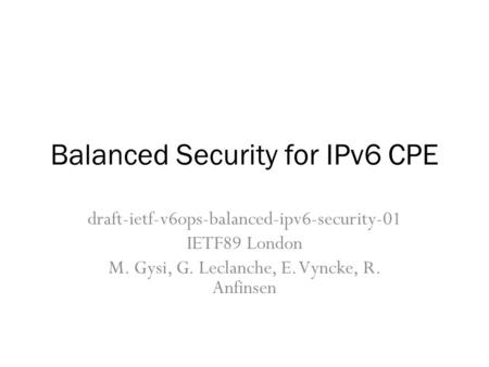 Balanced Security for IPv6 CPE draft-ietf-v6ops-balanced-ipv6-security-01 IETF89 London M. Gysi, G. Leclanche, E. Vyncke, R. Anfinsen.