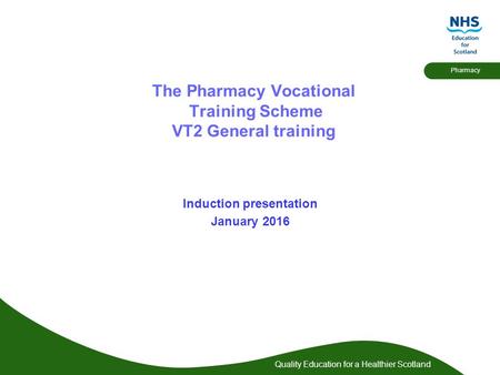 Quality Education for a Healthier Scotland Pharmacy The Pharmacy Vocational Training Scheme VT2 General training Induction presentation January 2016.