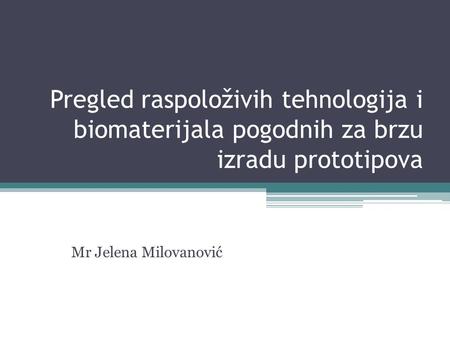 Pregled raspoloživih tehnologija i biomaterijala pogodnih za brzu izradu prototipova Mr Jelena Milovanović.