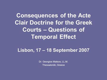 Consequences of the Acte Clair Doctrine for the Greek Courts – Questions of Temporal Effect Lisbon, 17 – 18 September 2007 Dr. Georgios Matsos, LL.M. Thessaloniki,