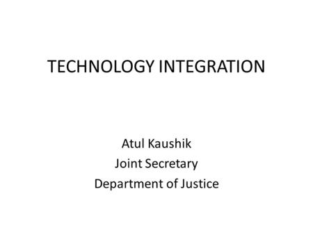 TECHNOLOGY INTEGRATION Atul Kaushik Joint Secretary Department of Justice.