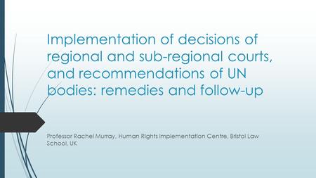 Implementation of decisions of regional and sub-regional courts, and recommendations of UN bodies: remedies and follow-up Professor Rachel Murray, Human.