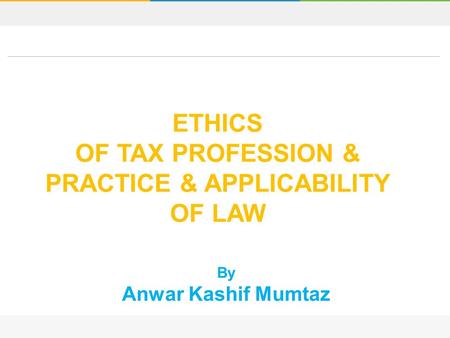 By Anwar Kashif Mumtaz ETHICS OF TAX PROFESSION & PRACTICE & APPLICABILITY OF LAW.