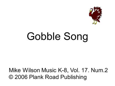 Gobble Song Mike Wilson Music K-8, Vol. 17. Num.2 © 2006 Plank Road Publishing.