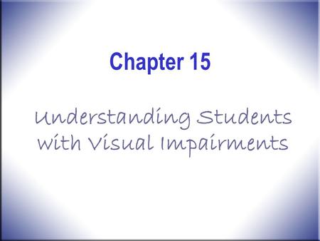 Chapter 15 Understanding Students with Visual Impairments.