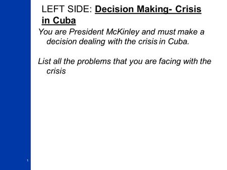 LEFT SIDE: Decision Making- Crisis in Cuba You are President McKinley and must make a decision dealing with the crisis in Cuba. List all the problems that.