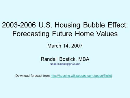 2003-2006 U.S. Housing Bubble Effect: Forecasting Future Home Values March 14, 2007 Randall Bostick, MBA Download forecast from.