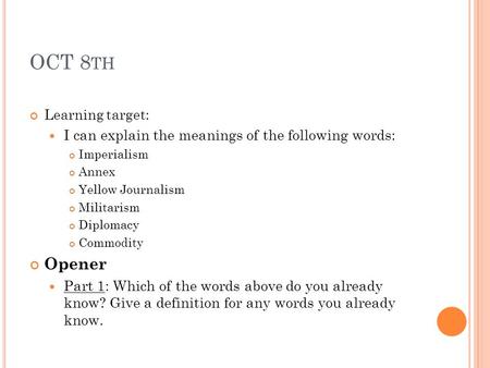 OCT 8 TH Learning target: I can explain the meanings of the following words: Imperialism Annex Yellow Journalism Militarism Diplomacy Commodity Opener.