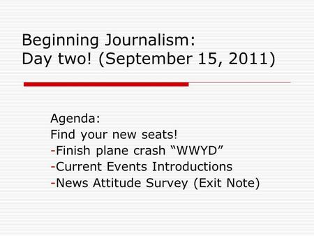 Beginning Journalism: Day two! (September 15, 2011) Agenda: Find your new seats! -Finish plane crash “WWYD” -Current Events Introductions -News Attitude.