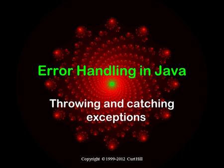 Copyright © 1999-2012 Curt Hill Error Handling in Java Throwing and catching exceptions.