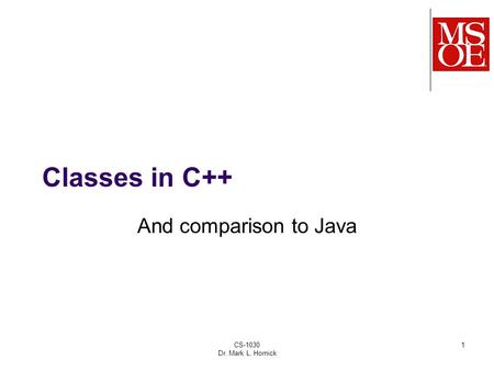 Classes in C++ And comparison to Java CS-1030 Dr. Mark L. Hornick.