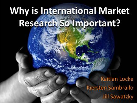 Why is International Market Research So Important? Kaitlan Locke Kiersten Sambrailo Jill Sawatzky.