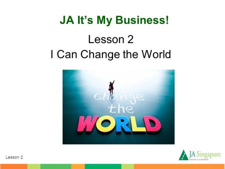 Lesson 2 JA It’s My Business! Lesson 2 I Can Change the World.