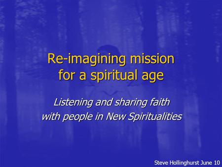 Steve Hollinghurst June 10 Re-imagining mission for a spiritual age Listening and sharing faith with people in New Spiritualities.