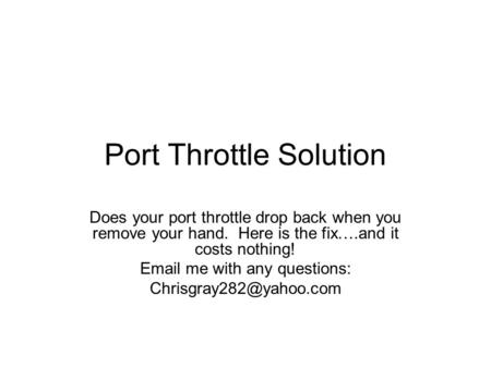 Port Throttle Solution Does your port throttle drop back when you remove your hand. Here is the fix….and it costs nothing! Email me with any questions: