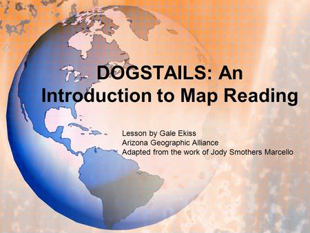 DOGSTAILS: An Introduction to Map Reading Lesson by Gale Ekiss Arizona Geographic Alliance Adapted from the work of Jody Smothers Marcello.