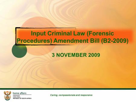 Input Criminal Law (Forensic Procedures) Amendment Bill (B2-2009) 3 NOVEMBER 2009 Caring, compassionate and responsive.