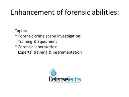 Enhancement of forensic abilities: Topics: * Forensic crime scene investigation: Training & Equipment * Forensic laboratories: Experts ’ training & Instrumentation.