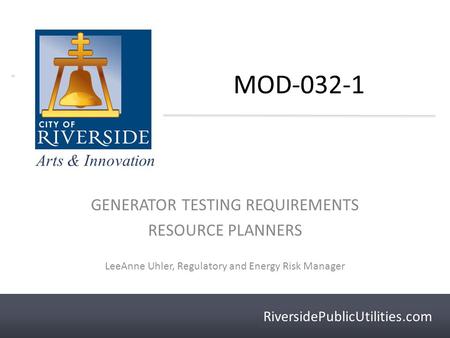 RiversidePublicUtilities.com Arts & Innovation RiversidePublicUtilities.com MOD-032-1 GENERATOR TESTING REQUIREMENTS RESOURCE PLANNERS LeeAnne Uhler, Regulatory.