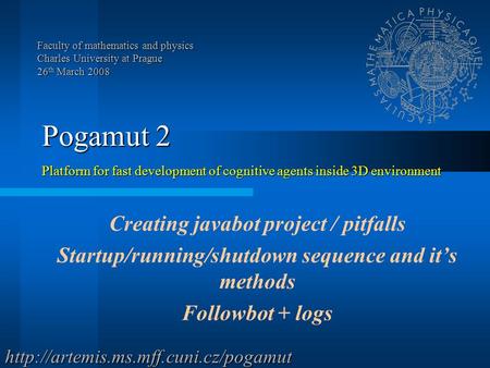 Pogamut 2 Platform for fast development of cognitive agents inside 3D environment Creating javabot project / pitfalls Startup/running/shutdown sequence.