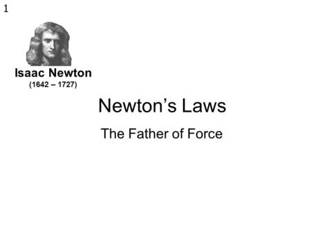 1 Newton’s Laws The Father of Force Isaac Newton (1642 – 1727)