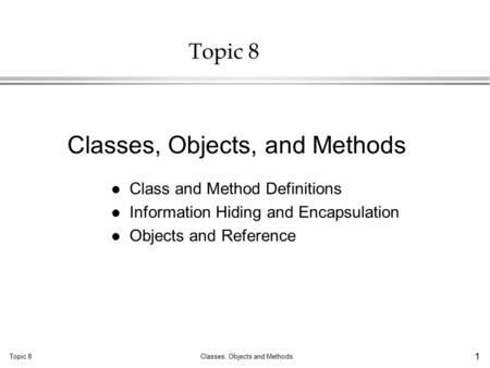 Topic 8Classes, Objects and Methods 1 Topic 8 l Class and Method Definitions l Information Hiding and Encapsulation l Objects and Reference Classes, Objects,