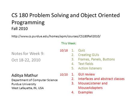 CS 180 Problem Solving and Object Oriented Programming Fall 2010 Notes for Week 9: Oct 18-22, 2010 Aditya Mathur Department of Computer Science Purdue.