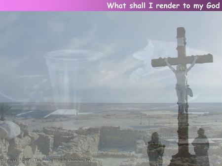 What shall I render to my God. For all His mercy's store? I'll take the gifts He has bestowed, And humbly ask for more. What shall I render to my God.