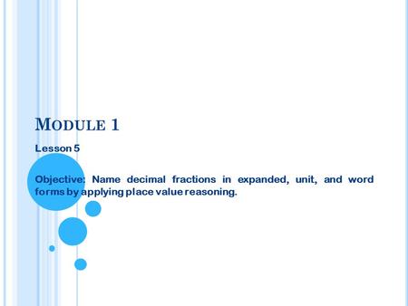 M ODULE 1 Lesson 5 Objective: Name decimal fractions in expanded, unit, and word forms by applying place value reasoning.