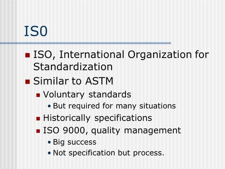 IS0 ISO, International Organization for Standardization Similar to ASTM Voluntary standards But required for many situations Historically specifications.