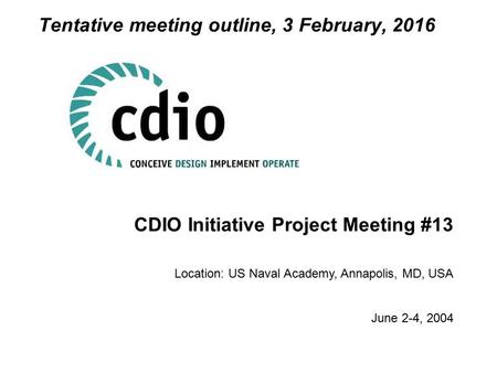 CDIO Initiative Project Meeting #13 Location: US Naval Academy, Annapolis, MD, USA June 2-4, 2004 Tentative meeting outline, 3 February, 2016.